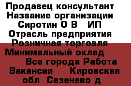 Продавец-консультант › Название организации ­ Сиротин О.В., ИП › Отрасль предприятия ­ Розничная торговля › Минимальный оклад ­ 40 000 - Все города Работа » Вакансии   . Кировская обл.,Сезенево д.